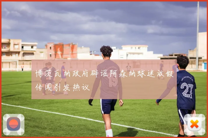 博茨瓦纳政府辟谣阿森纳球迷放假传闻引发热议