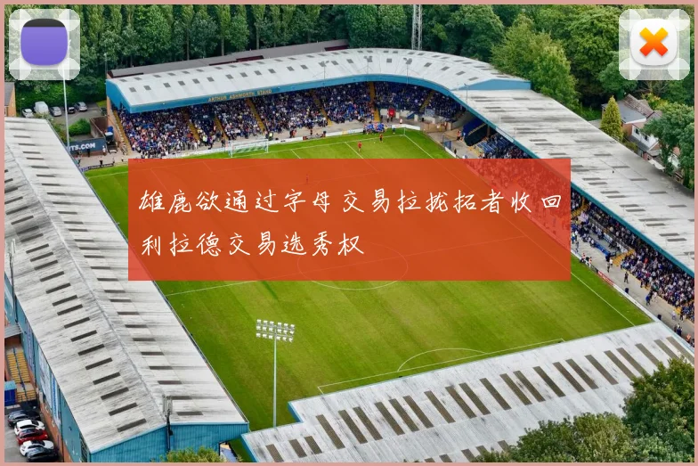 雄鹿欲通过字母交易拉拢拓者收回利拉德交易选秀权