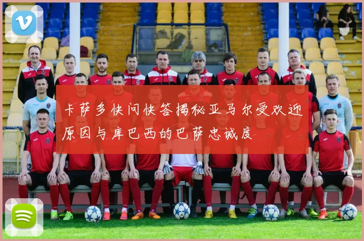 卡萨多快问快答揭秘亚马尔受欢迎原因与库巴西的巴萨忠诚度