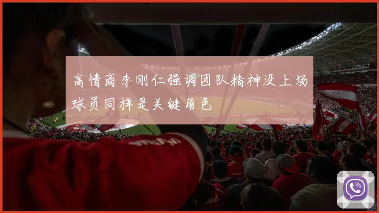 高情商李刚仁强调团队精神没上场球员同样是关键角色