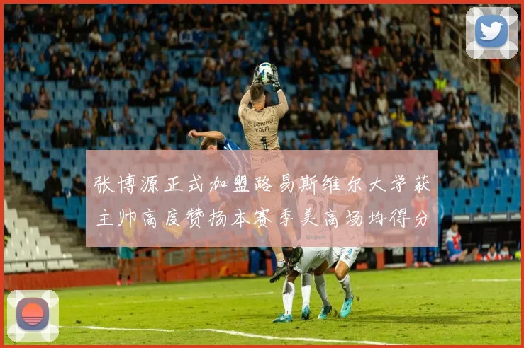张博源正式加盟路易斯维尔大学获主帅高度赞扬本赛季美高场均得分达到202分
