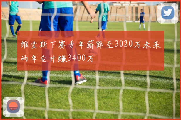 维金斯下赛季年薪降至3020万未来两年合计赚3400万