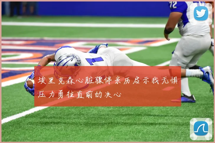 埃里克森心脏骤停亲历启示我无惧压力勇往直前的决心