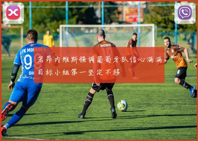 若昂内维斯强调葡萄牙队信心满满目标小组第一坚定不移