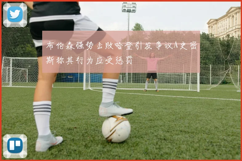 布伦森强势击败哈登引发争议A史密斯称其行为应受惩罚