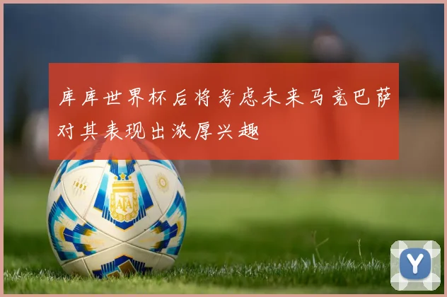 库库世界杯后将考虑未来马竞巴萨对其表现出浓厚兴趣