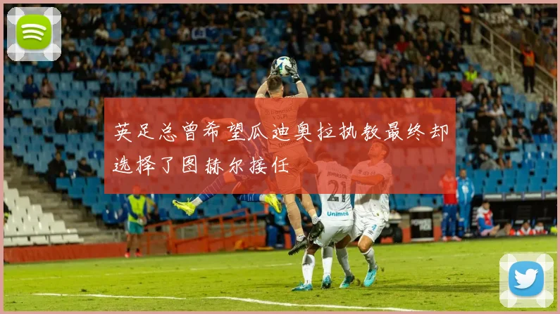 英足总曾希望瓜迪奥拉执教最终却选择了图赫尔接任