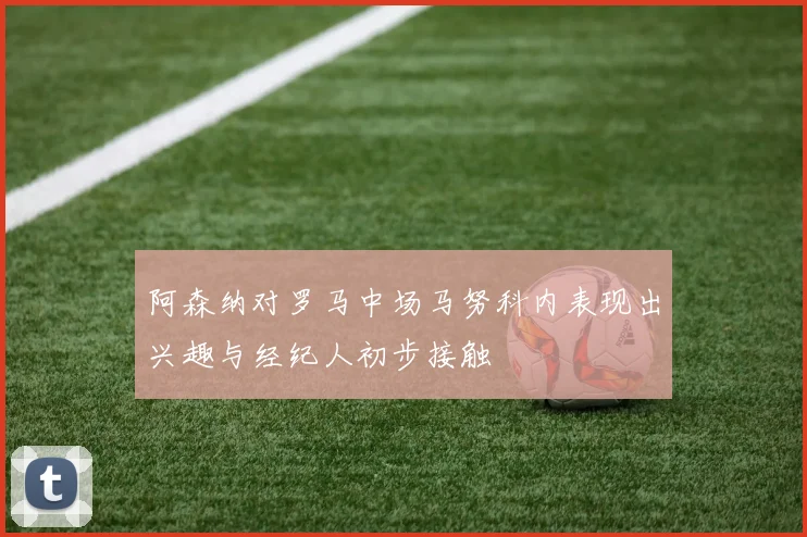 阿森纳对罗马中场马努科内表现出兴趣与经纪人初步接触