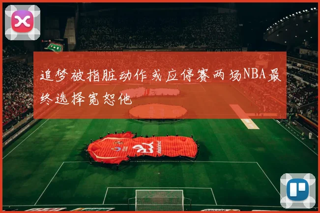 追梦被指脏动作或应停赛两场NBA最终选择宽恕他