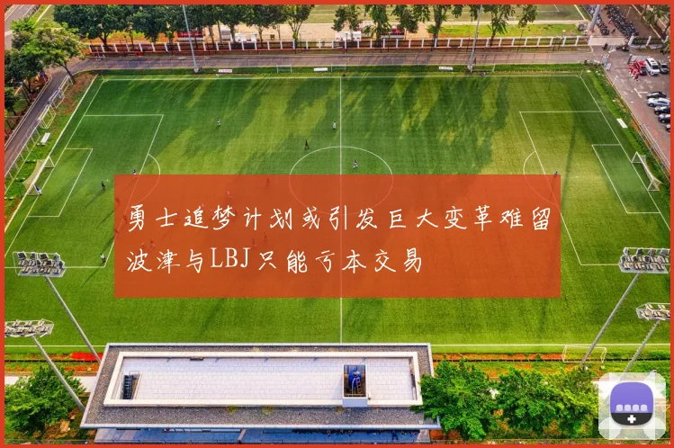 勇士追梦计划或引发巨大变革难留波津与LBJ只能亏本交易